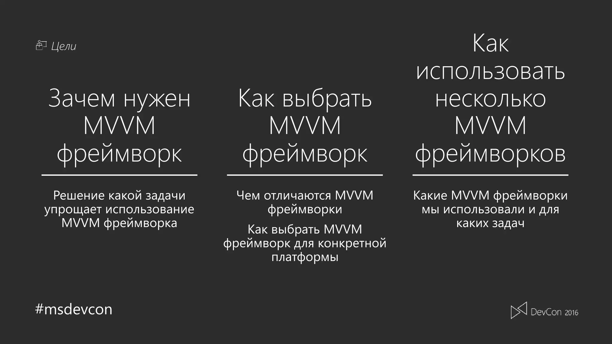 #msdevcon
Цели
Зачем нужен
MVVM
фреймворк
Как выбрать
MVVM
фреймворк
Как
использовать
несколько
MVVM
фреймворков
Чем отличаются MVVM
фреймворки
Как выбрать MVVM
фреймворк для конкретной
платформы
Какие MVVM фреймворки
мы использовали и для
каких задач
Решение какой задачи
упрощает использование
MVVM фреймворка
 