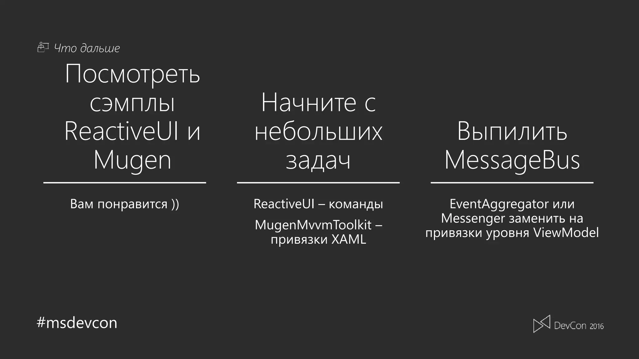 #msdevcon
Что дальше
Посмотреть
сэмплы
ReactiveUI и
Mugen
Начните с
небольших
задач
Выпилить
MessageBus
ReactiveUI – команды
MugenMvvmToolkit –
привязки XAML
EventAggregator или
Messenger заменить на
привязки уровня ViewModel
Вам понравится ))
 