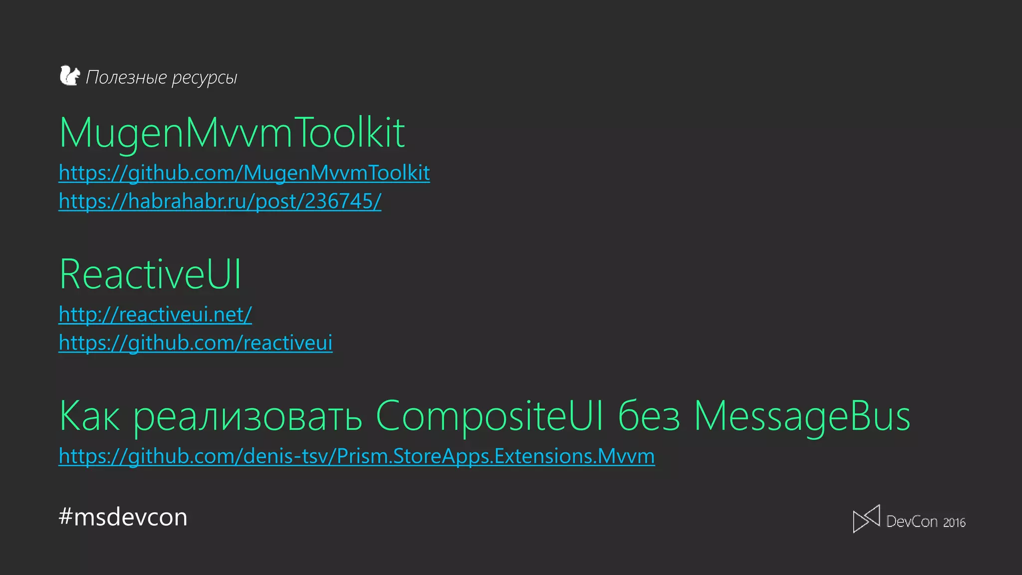 #msdevcon
Полезные ресурсы
MugenMvvmToolkit
https://github.com/MugenMvvmToolkit
https://habrahabr.ru/post/236745/
ReactiveUI
http://reactiveui.net/
https://github.com/reactiveui
Как реализовать CompositeUI без MessageBus
https://github.com/denis-tsv/Prism.StoreApps.Extensions.Mvvm
 