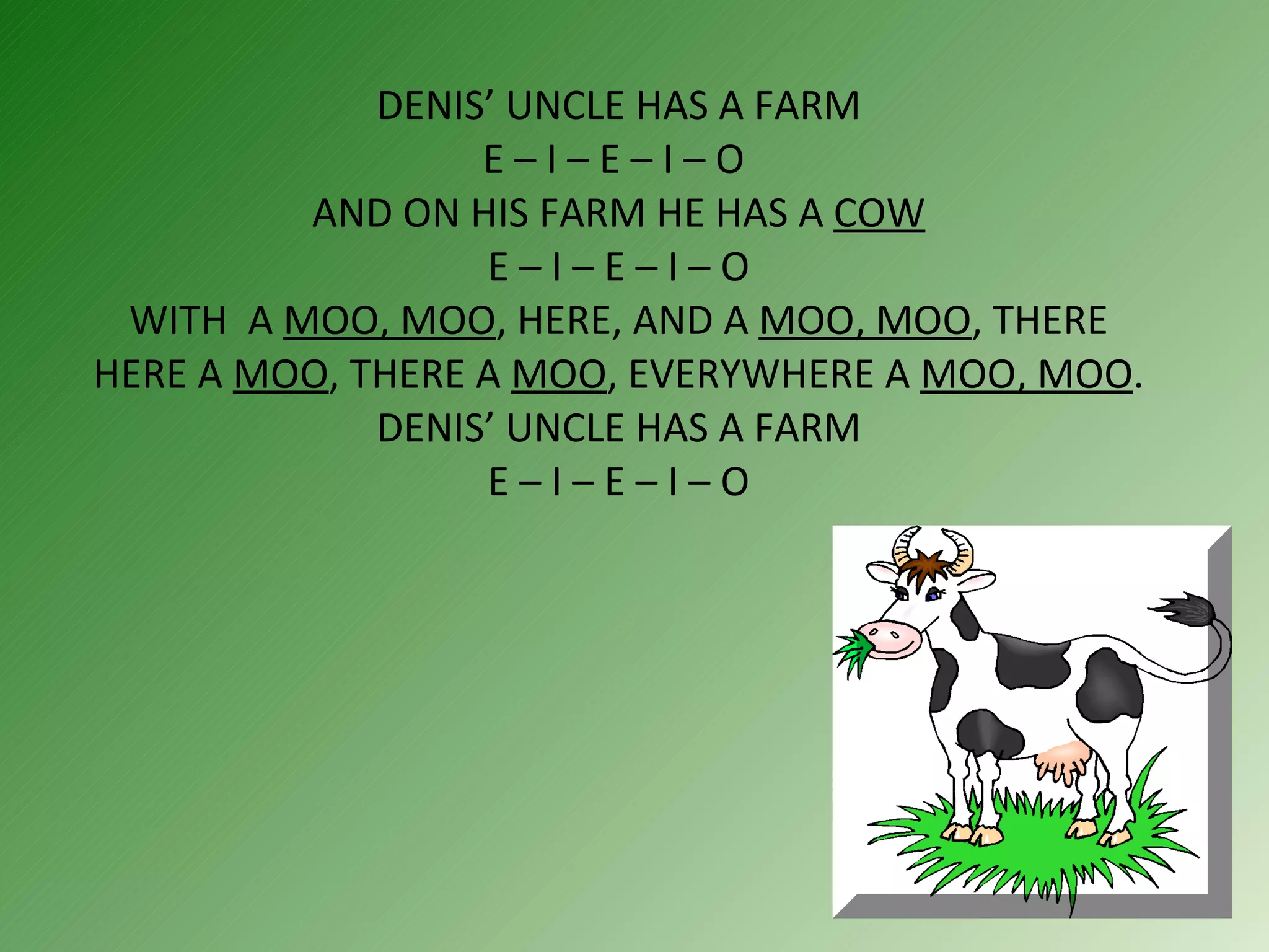 DENIS’ UNCLE HAS A FARM E – I – E – I – O  AND ON HIS FARM HE HAS A  COW  E – I – E – I – O  WITH  A  MOO, MOO , HERE, AND A  MOO, MOO , THERE HERE A  MOO , THERE A  MOO , EVERYWHERE A  MOO, MOO . DENIS’ UNCLE HAS A FARM  E – I – E – I – O  