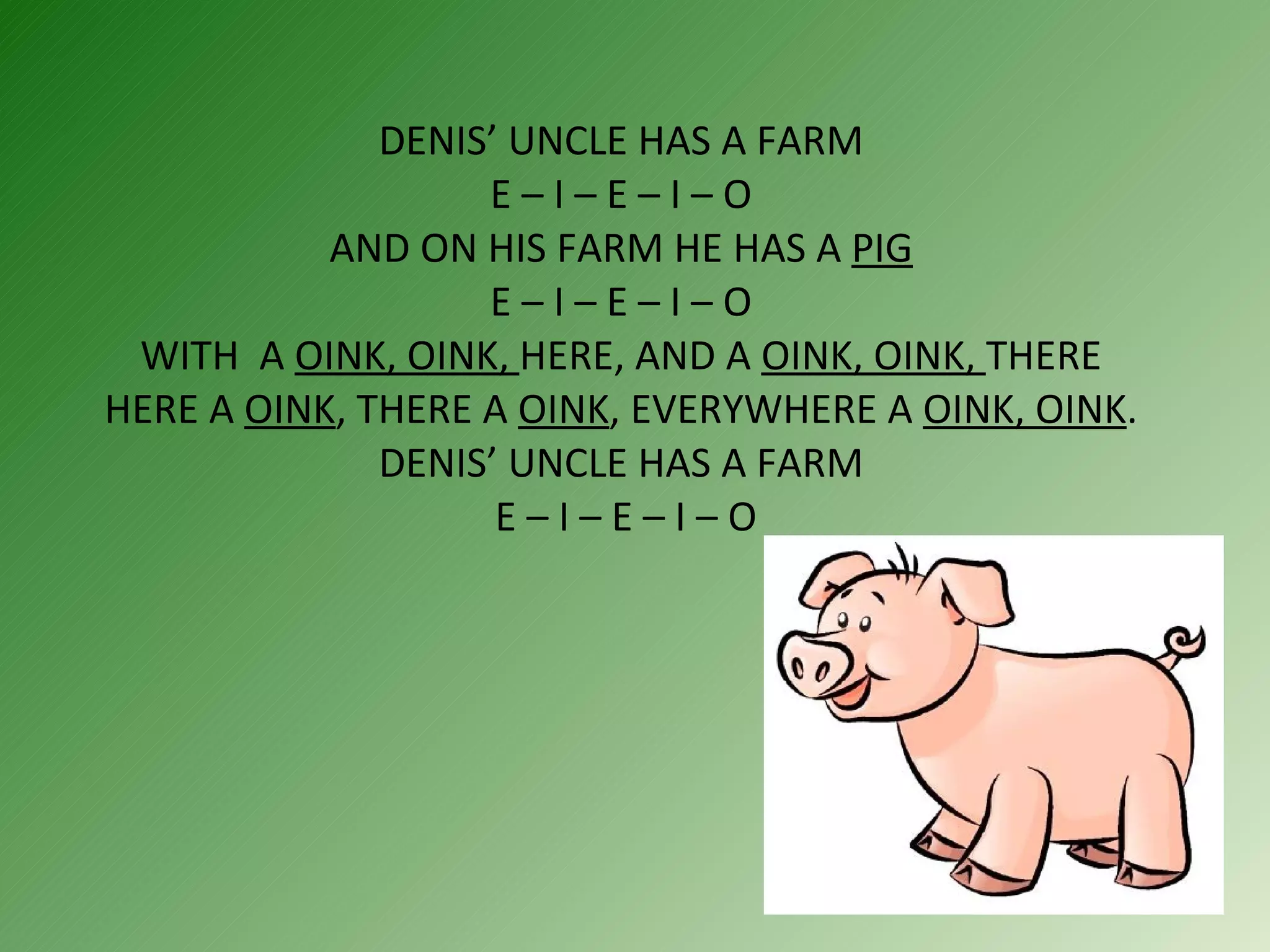 DENIS’ UNCLE HAS A FARM  E – I – E – I – O  AND ON HIS FARM HE HAS A  PIG  E – I – E – I – O  WITH  A  OINK, OINK,  HERE, AND A  OINK, OINK,  THERE HERE A  OINK , THERE A  OINK , EVERYWHERE A  OINK, OINK . DENIS’ UNCLE HAS A FARM  E – I – E – I – O 