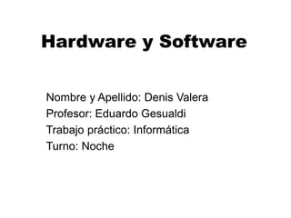 Hardware y Software
Nombre y Apellido: Denis Valera
Profesor: Eduardo Gesualdi
Trabajo práctico: Informática
Turno: Noche
 