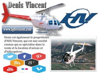 Denis est également le propriétaire
d'Héli Vincent, qui est une société
connue qui se spécialise dans la
vente et la location d’avions et
d’hélicoptères.
 