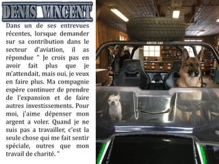 Dans un de ses entrevues
récentes, lorsque demander
sur sa contribution dans le
secteur d'aviation, il as
répondue " Je crois pas en
avoir fait plus que je
m'attendait, mais oui, je veux
en faire plus. Ma compagnie
espère continuer de prendre
de l'expansion et de faire
autres investissements. Pour
moi, j'aime dépenser mon
argent a voler. Quand je ne
suis pas a travailler, c'est la
seule chose qui me fait sentir
spéciale, outres que mon
travail de charité. "
 