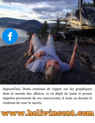 Aujourd'hui, Denis continue de régner sur les graphiques
dans le monde des affaires, et en dépit de toute la presse
négative provenant de ses concurrents, il reste au devant et
continue de viser le succès.
 