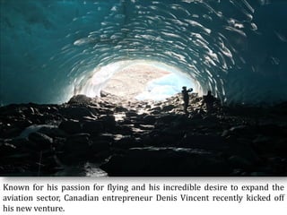 Known for his passion for flying and his incredible desire to expand the
aviation sector, Canadian entrepreneur Denis Vincent recently kicked off
his new venture.
 