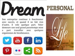 Son entreprise continue à fonctionner
avec succès, et quand il ne fait rien
d'autre, il vole quelque part. Voler
demeure son seul grand passetemps mise
a part travailler avec quelques
organismes de bienfaisance.
 