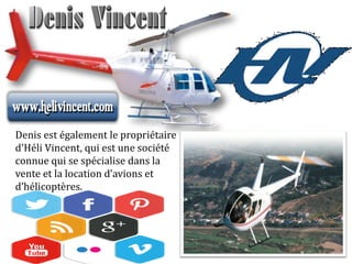 Denis est également le propriétaire
d'Héli Vincent, qui est une société
connue qui se spécialise dans la
vente et la location d’avions et
d’hélicoptères.
 
