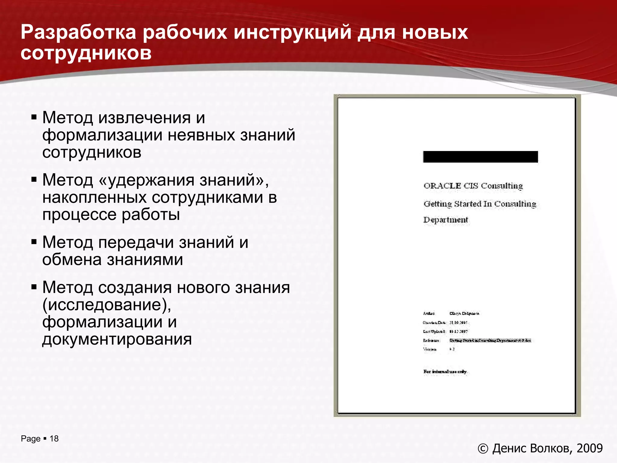 Разработка рабочих инструкций для новых сотрудников Метод извлечения и формализации неявных знаний сотрудников Метод «удержания знаний», накопленных сотрудниками в процессе работы Метод передачи знаний и обмена знаниями Метод создания нового знания (исследование),  формализации и документирования © Денис Волков, 200 9 