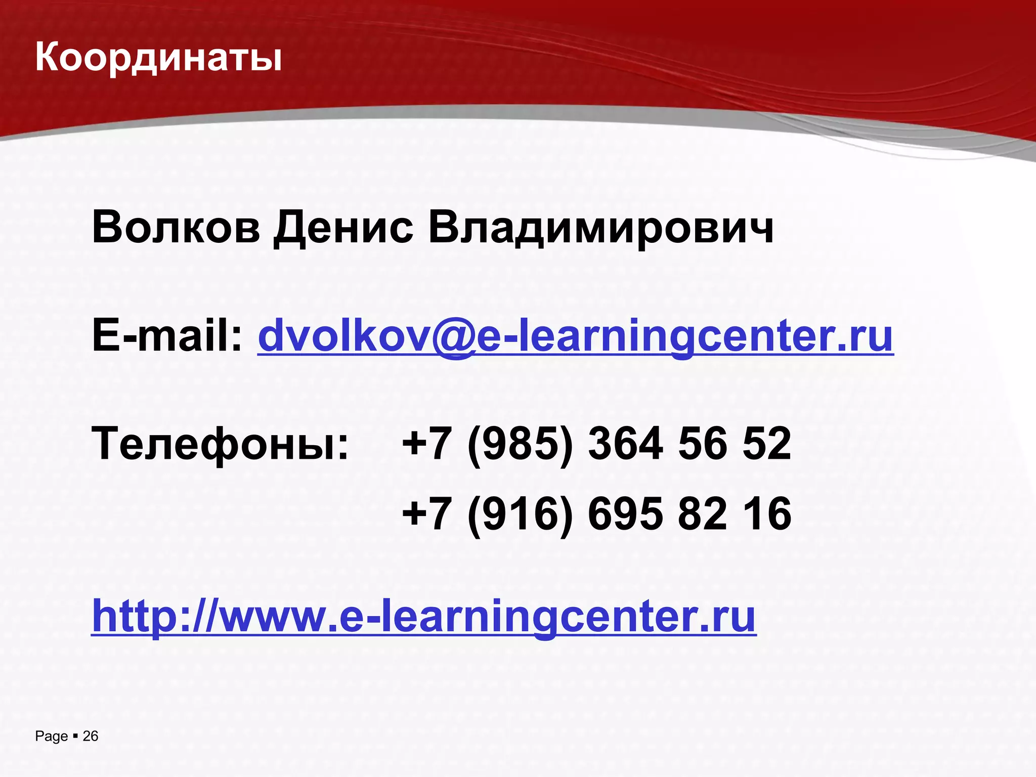 Координаты Волков Денис Владимирович E-mail:  [email_address] Телефоны : +7 (985) 364 56 52   +7 (916) 695 82 16 http://www.e-learningcenter.ru 