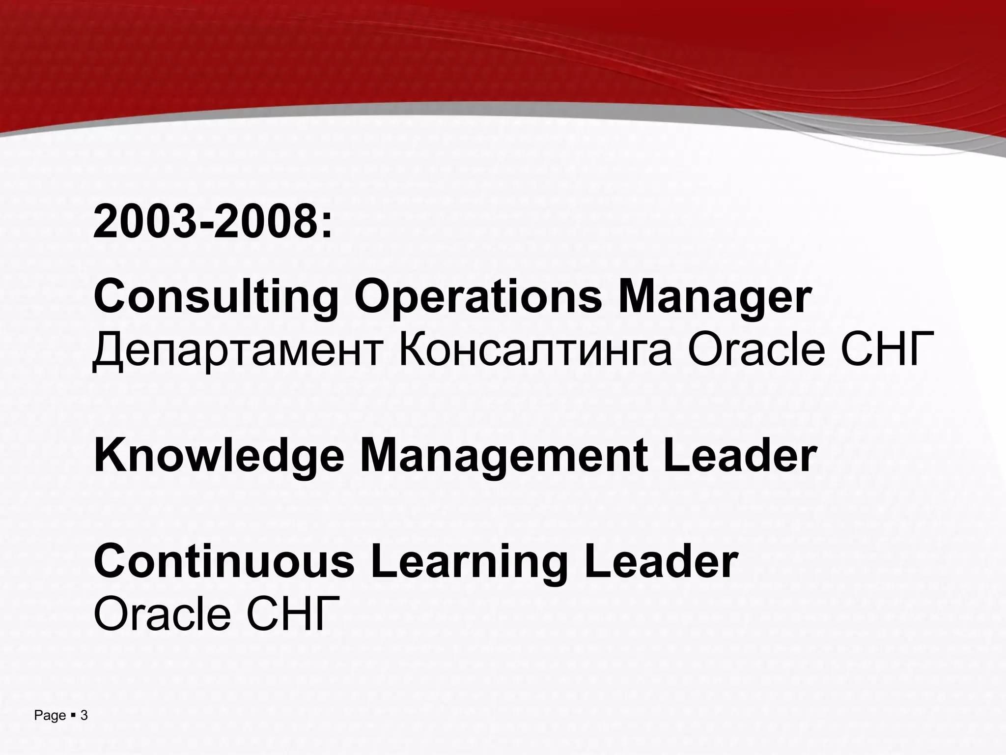 2003-2008:  Consulting Operations Manager Департамент Консалтинга  Oracle  СНГ Knowledge Management Leader Continuous Learning Leader Oracle   СНГ 