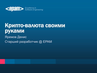 Крипто-валюта своими
руками
Яремов Денис
Старший разработчик @ EPAM
 