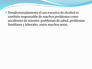  Desafortunadamente el uso excesivo de alcohol es
también responsable de muchos problemas como
accidentes de tránsito, problemas de salud, problemas
familiares y laborales, entre muchos otros.
 