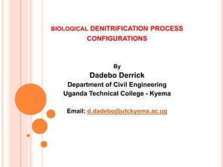 BIOLOGICAL DENITRIFICATION PROCESS
CONFIGURATIONS
By
Dadebo Derrick
Department of Civil Engineering
Uganda Technical College - Kyema
Email: d.dadebo@utckyema.ac.ug
1
 