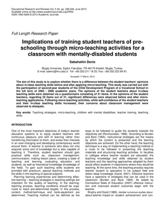 Educational Research and Reviews Vol. 5 (6), pp. 338-346, June 2010
Available online at http://www.academicjournals.org/ERR2
ISSN 1990-3839 © 2010 Academic Journals




Full Length Research Paper

         Implications of training student teachers of pre-
        schooling through micro-teaching activities for a
           classroom with mentally-disabled students
                                                   Sabahattin Deniz
                          Mugla University, Egitim Fakultesi, TR-48170 Kotekli, Mugla, Turkey.
                       E-mail: sdeniz@mu.edu.tr. Tel: +90 252 211 18 25. Fax: +90 252 223 84 91.
                                                    Accepted 17 March, 2010

    The aim of this study is to explore whether there is a difference between the student teachers’ opinions
    about in-class teaching skills before and after applying micro-teaching. This study was carried out with
    the participation of second-year students of the Child Development Program of a Vocational School in
    the full term of 2005 - 2006 academic years. The opinions of the student teachers about in-class
    teaching skills were obtained via a questionnaire consisting of 31 items. In the opinions of the student
    teachers, regarding 25 items out of 31, significant differences were observed before and after micro-
    teaching applications. Following micro-teaching activities, while self-confidence of the student teachers
    and their in-class teaching skills increased, their concerns about classroom management were
    observed to dissipate.

    Key words: Teaching strategies, micro-teaching, children with mental disabilities, teacher training, teaching
    skills.


INTRODUCTION

One of the most important objectives of today’s teacher           ways to be followed to guide the students towards the
education systems is to equip student teachers with               objectives set (Romiszowski, 1986). According to Burden
continuous pleasure and skill of learning rather than             and Byrd (1994), instructional strategies are the means
transferring information to them, and evoke their interests       by which the content is presented and the learning
in an ever-changing and developing contemporary world             objectives are achieved. On the other hand, the teaching
around them. A teacher is someone who does not only               technique is a way of implementing a teaching method or
acquires some sort of knowledge but is also capable of            a route to be followed in presenting the teaching
teaching it. Therefore, student teachers should gain              materials and structuring teaching activities. In faculties
practical skills such as; classroom management,                   or colleges where teacher student are educated, the
communication, making lesson plans, creating a state of           teaching knowledge and skills obtained by student
teaching and learning, evaluating education and                   teachers and the teaching approaches adopted by them
students, as well as theoretical knowledge (knowledge of          would affect students in classrooms where they would be
the field). To gain such teaching skills students are             teaching. At the same time, the teaching process requires
provided with practicum, special teaching methods and             teacher student to specialize in his subject field and
the skills in the teaching of special subjects.                   obtain deep knowledge (Garet, 2001). Effective teachers
   Planning learning experiences and determining effec-           have a repertoire of strategies that can be used in the
tive learning – teaching strategies in teaching settings are      classroom (Burden and Byrd, 1994). As stated by
important for the quality of teaching. In the learning-           Connecticut State of Education (2007) effective instruc-
teaching process, teaching conditions should be orga-             tion and improved student outcomes begin with the
nized to reach pre-determined targets. In this process,           teacher.
content, method-technique and tools-equipment are                    Brophy and Good (1986), review numerous studies about
determined. Teaching method can be defined as the                 about teacher impact on student achievement and con-
 