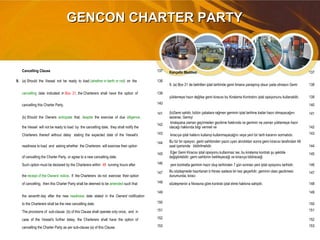 GENCON CHARTER PARTYGENCON CHARTER PARTY
Cancelling Clause 137 Kançello Maddesi 137
9. (a) Should the Vessel not be ready to load (whether in berth or not) on the 138
9. (a) Box 21 de belirtilen iptal tarihinde gemi limana yanaşmış olsun yada olmasın Gemi 138
cancelling date indicated in Box 21, the Charterers shall have the option of 139
yüklemeye hazır değilse gemi kiracısı bu Kiralama Kontratını iptal opsiyonunu kullanabilir. 139
cancelling this Charter Party. 140 140
(b) Should the Owners anticipate that, despite the exercise of due diligence,
141 (b)Gemi sahibi, bütün çabalara rağmen geminin iptal tarihine kadar hazır olmayacağını
sezerse, Gemiyi
141
the Vessel will not be ready to load by the cancelling date, they shall notify the
142
kiralayana zaman geçirmeden gecikme hakkında ve geminin ne zaman yüklemeye hazır
olacağı hakkında bilgi vermeli ve 142
Charterers thereof without delay stating the expected date of the Vessel's 143 kiracıya iptal hakkını kullanıp kullanmayacağını veya yeni bir tarih kararını sormalıdır. 143
readiness to load and asking whether the Charterers will exercise their option
144 Bu tür bir opsiyon, gemi sahibinden yazılı uyarı alındıktan sonra gemi kiracısı tarafından 48
saat içerisinde bildirilmelidir. 144
of cancelling the Charter Party, or agree to a new cancelling date.
145 Eğer Gemi Kiracısı iptal opsiyonu kullanmaz ise, bu kiralama kontratı şu şekilde
değiştirilebilir; gemi sahibinin belirleyeceği ve kiracıya bildireceği
145
Such option must be declared by the Charterers within 48 running hours after 146 yeni kontratta geminin hazır oluş tarihinden 7 gün sonrası yeni iptal opsiyonu tarihidir. 146
the receipt of the Owners' notice. If the Charterers do not exercise their option
147 Bu sözleşmede hazırlanan b fıkrası sadece bir kez geçerlidir, geminin olası gecikmesi
durumunda, kiracı
147
of cancelling, then this Charter Party shall be deemed to be amended such that 148 sözleşmenin a fıkrasına göre kontratı iptal etme hakkına sahiptir. 148
the seventh day after the new readiness date stated in the Owners' notification
149 149
to the Charterers shall be the new cancelling date. 150 150
The provisions of sub-clause (b) of this Clause shall operate only once, and in 151 151
case of the Vessel's further delay, the Charterers shall have the option of 152 152
cancelling the Charter Party as per sub-clause (a) of this Clause. 153 153
 