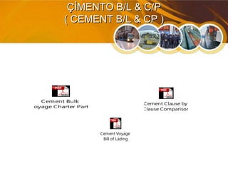 ÇİMENTO B/L & C/PÇİMENTO B/L & C/P
( CEMENT B/L & CP )( CEMENT B/L & CP )
Cement Bulk
Voyage Charter Party
Cement Clause by
Clause Comparison
Cement Voyage
Bill of Lading
 