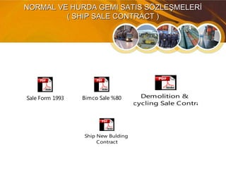 NORMAL VE HURDA GEMI SATIS SÖZLEŞMELERİNORMAL VE HURDA GEMI SATIS SÖZLEŞMELERİ
( SHIP SALE CONTRACT )( SHIP SALE CONTRACT )
Bimco Sale %80 Demolition &
Recycling Sale Contract
Sale Form 1993
Ship New Bulding
Contract
 