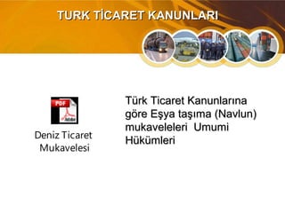 TURK TİCARET KANUNLARITURK TİCARET KANUNLARI
Deniz Ticaret
Mukavelesi
Türk Ticaret KanunlarınaTürk Ticaret Kanunlarına
göre Eşya taşıma (Navlun)göre Eşya taşıma (Navlun)
mukaveleleri Umumimukaveleleri Umumi
HükümleriHükümleri
 