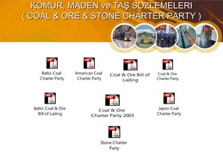 KÖMUR, MADEN ve TAŞ SOZLEMELERIKÖMUR, MADEN ve TAŞ SOZLEMELERI
( COAL & ORE & STONE CHARTER PARTY )( COAL & ORE & STONE CHARTER PARTY )
Coal & Ore Bill of
Lading
Coal & Ore
Charter Party
American Coal
Charter Party
Japon Coal
Charter Party
Baltic Coal
Charter Party
Coal & Ore
Charter Party 2003
Baltic Coal & Ore
Bill of Lading
Stone Charter
Party
 