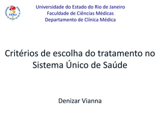 Critérios de escolha do tratamento no
Sistema Único de Saúde
Denizar Vianna
Universidade do Estado do Rio de Janeiro
Faculdade de Ciências Médicas
Departamento de Clínica Médica
 