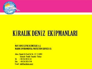 .
MAVİ DENİZ ÇEVRE HİZMETLERİ A.Ş
MARINE ENVIRONMENTAL PROTECTION SERVICES CO.
Adres : Bagdat Cd. Cicek Sk. No : 12 / 5 34903
Güzelyali - Pendik / Istanbul - Türkiye
Tel :+90 216 392 41 43
Faks :+90 216 392 47 00
E-mail : info@mavideniz.com.tr
 