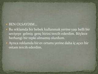  BEN OLSAYDIM... 
 Bu reklamda bir bebek kullanmak yerine yaşı belli bir 
seviyeye gelmiş genç birini tercih ederdim. Böylece 
herhangi bir tepki almamış olurdum. 
 Ayrıca reklamda bir ev ortamı yerine daha iç açıcı bir 
ortam tercih ederdim. 
