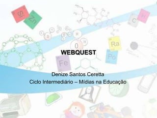 WEBQUEST
Denize Santos Ceretta
Ciclo Intermediário – Mídias na Educação
 