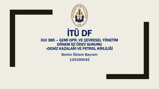 İTÜ DF
DUI 385 – GEMİ OPR. VE ÇEVRESEL YÖNETİM
DÖNEM İÇİ ÖDEV SUNUMU
«DENİZ KAZALARI VE PETROL KİRLİLİĞİ
Berkin Öktem Bayram
130190042
 