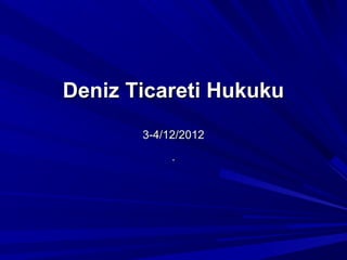 Deniz Ticareti Hukuku
       3-4/12/2012
            .
 