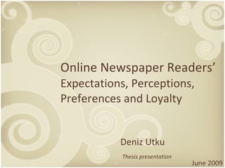 Online Newspaper Readers’
Expectations, Perceptions,
Preferences and Loyalty


           Deniz Utku
           Thesis presentation
                                 June 2009
 