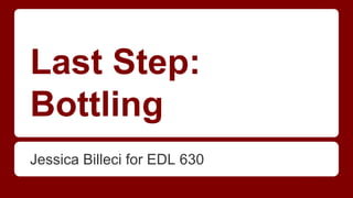 Last Step:
Bottling
Jessica Billeci for EDL 630
 