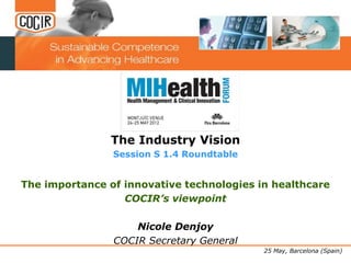 The Industry Vision
                Session S 1.4 Roundtable


The importance of innovative technologies in healthcare
                  COCIR’s viewpoint

                    Nicole Denjoy
                COCIR Secretary General
                                           25 May, Barcelona (Spain)
 