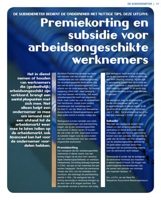 de suBsidiemeter | 17



  De SubSIDIeMeTer beDIenT De onDerneMer MeT nuTTIGe TIPS. Deze uITGAVe:


             Premiekorting en
                 subsidie voor
           arbeidsongeschikte
                  werknemers
            Het in dienst   Als Atlant Partnership spreken we liever       Een werkgever heeft recht op de korting
                            van mensen met een afstand tot de              als hij een werknemer in dienst neemt die
     nemen of houden        arbeidsmarkt dan van arbeidsongeschikt.        een WIA­uitkering ontvangt. Hij kan ook
       van werknemers       De verzekeringswereld werkt echter nog         in aanmerking komen voor de korting als
                            wel met de term ‘arbeidsongeschikt’, een       hij een werknemer in dienst houdt die een
      die (gedeeltelijk)    erfenis van de oude wetgeving. De nieuwe       WIA­uitkering ontvangt. In dit geval mag
arbeidsongeschikt zijn      wetgeving (WIA) kijkt ­ heel belangrijk ­      hij de premiekorting echter maar één jaar
                            naar wat mensen wél kunnen. Het woord          toepassen.
 verklaard, brengt een
                            arbeidsongeschikt heeft een negatieve
 aantal pluspunten met      klank, maar zullen we voor de duidelijkheid    De werkgever mag de premiekorting
          zich mee. niet    hier handhaven, omdat onder andere             verder ook toepassen als hij een
                            verzekeraars dat vooralsnog doen.              jonggehandicapte in dienst neemt. In dit
       alleen helpt een     De heer H. van der Maat van Wesselman          geval wordt de premiekorting verhoogd
  ondernemer zo mee         Accountants en Belastingsadviseurs geeft       met € 1.360,­. De premiekorting kan in to­
                            deze editie inzicht in enkele nuttige tips.    taal dus maximaal € 3.402,­ per jaar zijn.
        om iemand met
     een afstand tot de     Werkgevers kunnen namelijk voor werk­          Subsidie
    arbeidsmarkt weer       nemersverzekeringen een premiekorting          Wanneer een werkgever kosten moet
                            krijgen, als zij een arbeidsongeschikte        maken om een arbeidsongeschikte
mee te laten tellen op      werknemer in dienst nemen of houden            werknemer in dienst te kunnen nemen
  de arbeidsmarkt, ook      die valt onder de WIA. Daarnaast kunnen        of houden, dan kan hij/zij in aanmerking
                            zij subsidie krijgen voor de extra kosten      komen voor een subsidie. Die subsidie is
financieel kan het voor     van een arbeidsplaats voor een arbeids­        gelijk aan de kosten van (her­)plaatsing
 de ondernemer voor-        ongeschikte werknemer.                         van de arbeidsongeschikte werknemer.
                                                                           Dit geldt alleen wanneer deze meer
         delen hebben.
                            Premiekorting                                  bedragen dan de premiekorting waarop
                            Een werkgever die een arbeidsongeschikte       voor de werknemer recht bestaat.
                            werknemer in dienst neemt, kan een
                            korting krijgen op de door hem verschul­       Voorwaarde is verder dat de werkgever
                            digde arbeidsongeschiktheids­ en werkloos­     de werknemer minimaal zes maanden
                            heidspremies. De korting bedraagt maximaal     in dienst neemt of houdt. Dit mogen ook
                            € 2.042,­ per jaar en kan maximaal drie jaar   opeenvolgende dienstverbanden zijn,
                            worden toegepast. Verdient de werknemer        die samen een periode van minimaal
                            minder dan 50% van het wettelijke mini­        zes maanden beslaan.
                            mumloon, dan bedraagt de premiekorting
                            slechts € 454,­. De werkgever kan de           Drs. J.H.P.A. van der Maat RA
                            korting eenvoudig in mindering brengen op      Wesselman Accountants Belastingadviseurs
                            de door hem af te dragen premies. Een
                            afzonderlijk verzoek is hiervoor niet nodig.
 