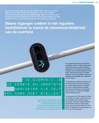 Stelling | voors en tegens | 19




Iedereen verdient een kans op de arbeidsmarkt, daar zijn we het
allemaal over eens. Maar wat ontbreekt er nog in de praktijk?
Zijn we wel ver genoeg met het daadwerkelijk bieden van die kansen?
En wiens verantwoordelijkheid is dat? Er valt nog een wereld te winnen,
denken Thissen en De Vries. Zij geven hun visie op de stelling:

Betere ingangen creëren in het reguliere
bedrijfsleven is vooral de verantwoordelijkheid
van de overheid




                                                                                      “De overheid moet het voor werkgevers
                                                                                      makkelijker maken. Die lopen tegen teveel
                                                                                      bureaucratie aan en worden nauwelijks
                                                                                      geprikkeld. De overheid is zelf de grootste
                                                                                      werkgever die een positief signaal af moet
                                                                                      geven. Minimaal vijf procent in de eigen
                                                                                      gelederen aan de slag hebben. Dan kun je
                                                                                      werkgevers een bepaalde norm verplichten,
                                                                                      wat wel nodig is.”
       ‘De.overheiD.is                                                                “In Nederland kan iedereen meedoen met

 De.eerste.en.grootste                                                                de samenleving. Dan moet de overheid
                                                                                      een cultuuromslag initiëren en faciliteren.
                                                                                      Nu wordt er tegen gemeenten gezegd:
    werkgever.Die.zelf                                                                Hier heb je te weinig geld, ga maar goed
                                                                                      beleid uitvoeren. Er moet een landelijke

een.norm.moet.stellen’                                                                adviesconsulent komen.”

                                                                                      “Het voorstel uit het CDA­rapport De Vries
                                                                                      om mensen 91 procent van het minimum­
                                          Erik de Vries is fractievoorzitter van de   loon te betalen, daar verzetten wij ons
                                          SP in Helmond. Hij maakt zich zorgen        hevig tegen. Daarmee zeg je letterlijk dat
                                               over enkele punten uit het rapport     iemand minder waard is. Welk signaal
                                         De Vries (CDA) dat onlangs verscheen.        geef je dan als overheid? Met zo’n instel­
                                        De SP pleit voor meer bescherming van         ling zul je werkgevers nooit overtuigen van
                                       de werknemer en een actievere overheid.        het nut en de meerwaarde.”
 