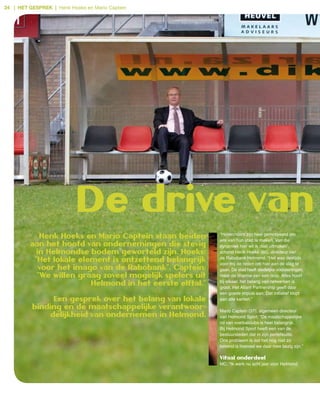 24 | het gesprek | Henk Hoeks en Mario Captein




                           De drive van
                                                          “Helmonders zijn heel gemotiveerd om
            Henk Hoeks en Mario Captein staan beiden      iets van hun stad te maken. Van die
         aan het hoofd van ondernemingen die stevig       dynamiek hier wil ik deel uitmaken”,
           in Helmondse bodem geworteld zijn. Hoeks:      schetst Henk Hoeks (60), directeur van
                                                          de Rabobank Helmond. “Het was destijds
          “Het lokale element is ontzettend belangrijk    voor mij de reden om hier aan de slag te
            voor het imago van de rabobank”. Captein:     gaan. De stad heeft stedelijke voorzieningen,
           “We willen graag zoveel mogelijk spelers uit   maar de charme van een dorp. Alles hoort
                                                          bij elkaar, het belang van netwerken is
                         Helmond in het eerste elftal.”   groot. Het Atlant Partnership geeft daar
                                                          een goede impuls aan. Dat initiatief klopt
               een gesprek over het belang van lokale     aan alle kanten.”
          binding en de maatschappelijke verantwoor-      Mario Captein (37), algemeen directeur
              delijkheid van ondernemen in Helmond.       van Helmond Sport: “De maatschappelijke
                                                          rol van voetbalclubs is heel belangrijk.
                                                          Bij Helmond Sport heeft een van de
                                                          bestuursleden dat in zijn portefeuille.
                                                          Ons probleem is dat het nog niet zo
                                                          bekend is hoeveel we daar mee bezig zijn.”

                                                          Vitaal onderdeel
                                                          MC: “Ik werk nu acht jaar voor Helmond
 