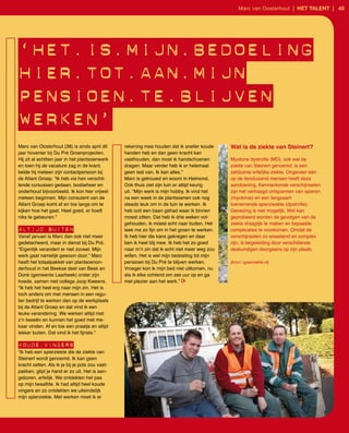 Marc van Oosterhout | het talent | 45




‘het.is.mijn.beDoeling
hier.tot.aan.mijn
pensioen.te.blijven
werken’
Marc van Oosterhout (38) is sinds april dit      rekening mee houden dat ik sneller koude     Wat is de ziekte van Steinert?
jaar hovenier bij Du Pré Groenprojecten.         handen heb en dan geen kracht kan
Hij zit al achttien jaar in het plantsoenwerk    vasthouden, dan moet ik handschoenen         Myotone dystrofie (MD), ook wel de
en toen hij de vacature zag in de krant,         dragen. Maar verder heb ik er helemaal       ziekte van Steinert genoemd, is een
belde hij meteen zijn contactpersoon bij         geen last van. Ik kan alles.”                zeldzame erfelijke ziekte. Ongeveer één
de Atlant Groep. “Ik heb via hen verschil­       Marc is getrouwd en woont in Helmond.        op de tienduizend mensen heeft deze
lende cursussen gedaan, bosbeheer en             Ook thuis ziet zijn tuin er altijd keurig    aandoening. Kenmerkende verschijnselen
onderhoud bijvoorbeeld. Ik kon hier vrijwel      uit. “Mijn werk is mijn hobby. Ik vind het   zijn het vertraagd ontspannen van spieren
meteen beginnen. Mijn consulent van de           na een week in de plantsoenen ook nog        (myotonie) en een langzaam
Atlant Groep komt af en toe langs om te          steeds leuk om in de tuin te werken. Ik      toenemende spierzwakte (dystrofie).
kijken hoe het gaat. Heel goed, er hoeft         heb ooit een baan gehad waar ik binnen       Genezing is niet mogelijk. Wel kan
niks te gebeuren.”                               moest zitten. Dat heb ik drie weken vol­     geprobeerd worden de gevolgen van de
                                                 gehouden, ik móest echt naar buiten. Het     ziekte draaglijk te maken en bepaalde
altijD.buiten                                    leek me zo fijn om in het groen te werken.   complicaties te voorkomen. Omdat de
Vanaf januari is Marc dan ook niet meer          Ik heb hier die kans gekregen en daar        verschijnselen zo wisselend en complex
gedetacheerd, maar in dienst bij Du Pré.         ben ik heel blij mee. Ik heb het zo goed     zijn, is begeleiding door verschillende
“Eigenlijk verandert er niet zoveel. Mijn        naar m’n zin dat ik echt niet meer weg zou   deskundigen doorgaans op zijn plaats.
werk gaat namelijk gewoon door.” Marc            willen. Het is wel mijn bedoeling tot mijn
heeft het totaalpakket van plantsoenon­          pensioen bij Du Pré te blijven werken.       (bron: spierziekte.nl)
derhoud in het Beekse deel van Beek en           Vroeger kon ik mijn bed niet uitkomen, nu
Donk (gemeente Laarbeek) onder zijn              sta ik elke ochtend om zes uur op en ga
hoede, samen met collega Joop Kweens.            met plezier aan het werk.”
“Ik heb het heel erg naar mijn zin. Het is
toch anders om met mensen in een regu­
lier bedrijf te werken dan op de werkplaats
bij de Atlant Groep en dat vind ik een
leuke verandering. We werken altijd met
z’n tweeën en kunnen het goed met me­
kaar vinden. Af en toe een praatje en altijd
lekker buiten. Dat vind ik het fijnste.”

kouDe.vingers
“Ik heb een spierziekte die de ziekte van
Steinert wordt genoemd. Ik kan geen
kracht zetten. Als ik je bij je pols zou vast­
pakken, glipt je hand er zo uit. Het is aan­
geboren, erfelijk. We ontdekten het pas
op mijn twaalfde. Ik had altijd heel koude
vingers en zo ontdekten we uiteindelijk
mijn spierziekte. Met werken moet ik er
 