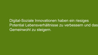 Digital-Soziale Innovationen haben ein riesiges 
Potential Lebensverhältnisse zu verbessern und das 
Gemeinwohl zu steigern. 
 