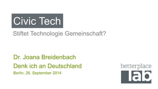 Civic Tech 
Stiftet Technologie Gemeinschaft? 
Dr. Joana Breidenbach 
Denk ich an Deutschland 
Berlin, 26. September 2014 
 