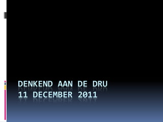 DENKEND AAN DE DRU
11 DECEMBER 2011
 