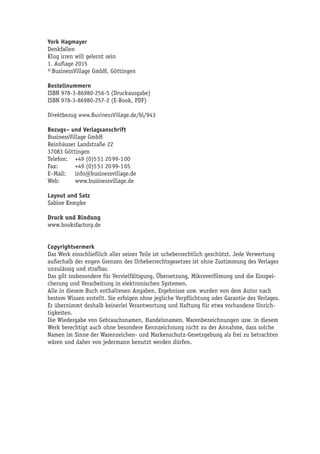 York Hagmayer 
Denkfallen 
Klug irren will gelernt sein 
1. Auflage 2015 
© BusinessVillage GmbH, Göttingen 
Bestellnummern 
ISBN 978-3-86980-256-5 (Druckausgabe) 
ISBN 978-3-86980-257-2 (E-Book, PDF) 
Direktbezug www.BusinessVillage.de/bl/943 
Bezugs– und Verlagsanschrift 
BusinessVillage GmbH 
Reinhäuser Landstraße 22 
37083 Göttingen 
Telefon: +49 (0)5 51 20 99-1 00 
Fax: +49 (0)5 51 20 99-1 05 
E–Mail: info@businessvillage.de 
Web: www.businessvillage.de 
Layout und Satz 
Sabine Kempke 
Druck und Bindung 
www.booksfactory.de 
Copyrightvermerk 
Das Werk einschließlich aller seiner Teile ist urheberrechtlich geschützt. Jede Verwertung 
außerhalb der engen Grenzen des Urheberrechtsgesetzes ist ohne Zustimmung des Verlages 
unzulässig und strafbar. 
Das gilt insbesondere für Vervielfältigung, Übersetzung, Mikroverfilmung und die Einspei-cherung 
und Verarbeitung in elektronischen Systemen. 
Alle in diesem Buch enthaltenen Angaben, Ergebnisse usw. wurden von dem Autor nach 
bestem Wissen erstellt. Sie erfolgen ohne jegliche Verpflichtung oder Garantie des Verlages. 
Er übernimmt deshalb keinerlei Verantwortung und Haftung für etwa vorhandene Unrich-tigkeiten. 
Die Wiedergabe von Gebrauchsnamen, Handelsnamen, Warenbezeichnungen usw. in diesem 
Werk berechtigt auch ohne besondere Kennzeichnung nicht zu der Annahme, dass solche 
Namen im Sinne der Warenzeichen- und Markenschutz-Gesetzgebung als frei zu betrachten 
wären und daher von jedermann benutzt werden dürfen. 
 