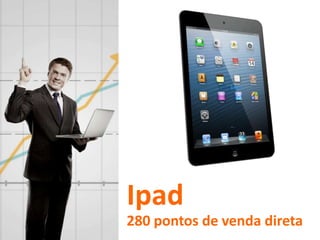 Ipad
280 pontos de venda direta
 