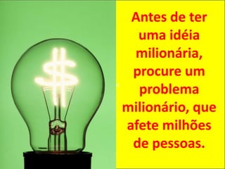 ilhões
Antes de ter
uma idéia
milionária,
procure um
problema
milionário, que
afete milhões
de pessoas.
 