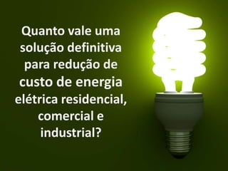 Quanto vale uma
solução definitiva
para redução de
custo de energia
elétrica residencial,
comercial e
industrial?
 