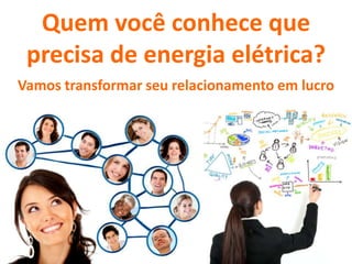 Quem você conhece que
precisa de energia elétrica?
Vamos transformar seu relacionamento em lucro
 