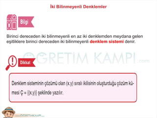 İki Bilinmeyenli Denklemler
Birinci dereceden iki bilinmeyenli en az iki denklemden meydana gelen
eşitliklere birinci dereceden iki bilinmeyenli denklem sistemi denir.
 