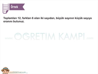 Toplamları 12, farkları 6 olan iki sayıdan, büyük sayının küçük sayıya
oranını bulunuz.
 