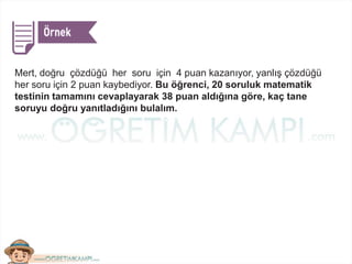 Mert, doğru çözdüğü her soru için 4 puan kazanıyor, yanlış çözdüğü
her soru için 2 puan kaybediyor. Bu öğrenci, 20 soruluk matematik
testinin tamamını cevaplayarak 38 puan aldığına göre, kaç tane
soruyu doğru yanıtladığını bulalım.
 