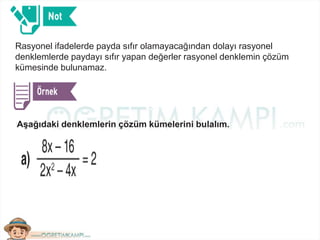Rasyonel ifadelerde payda sıfır olamayacağından dolayı rasyonel
denklemlerde paydayı sıfır yapan değerler rasyonel denklemin çözüm
kümesinde bulunamaz.
Aşağıdaki denklemlerin çözüm kümelerini bulalım.
 