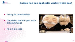 ● Vraag de ontwikkelaar
● Ontwikkel samen (pair wise
programming)
● Kijk in de code
Ontdek hoe een applicatie werkt (white box)
12
 
